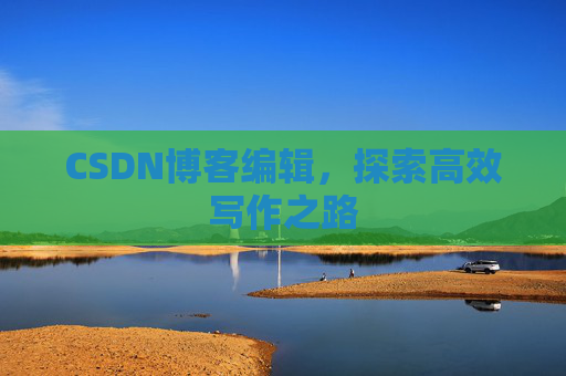 CSDN博客编辑,探索高效写作之路